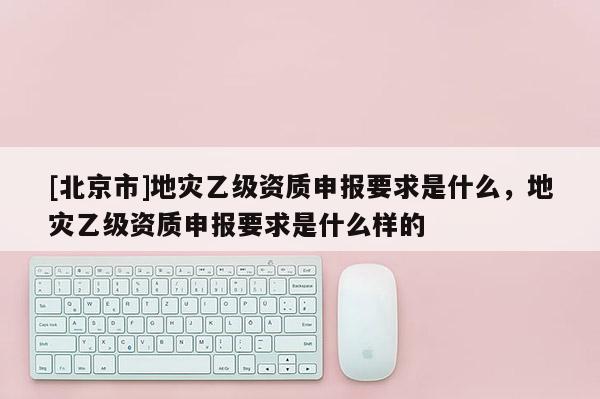 [北京市]地災乙級資質申報要求是什么，地災乙級資質申報要求是什么樣的