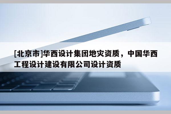 [北京市]華西設計集團地災資質，中國華西工程設計建設有限公司設計資質