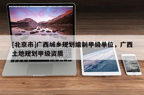 [北京市]廣西城鄉規劃編制甲級單位，廣西土地規劃甲級資質