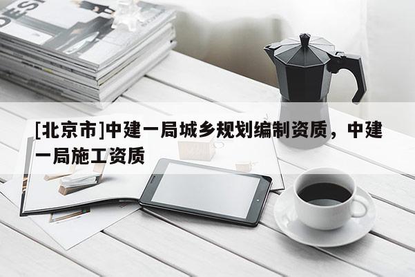 [北京市]中建一局城鄉規劃編制資質，中建一局施工資質