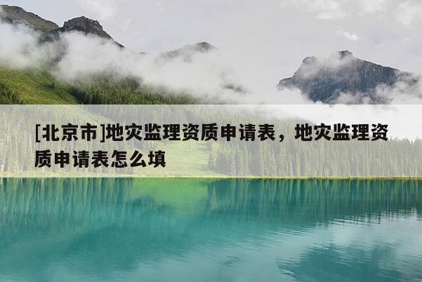 [北京市]地災監(jiān)理資質申請表，地災監(jiān)理資質申請表怎么填