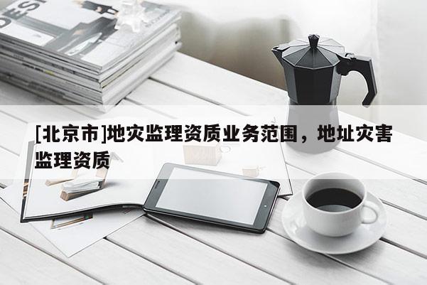 [北京市]地災監(jiān)理資質業(yè)務范圍，地址災害監(jiān)理資質
