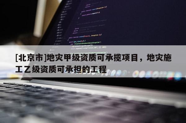 [北京市]地災甲級資質可承攬項目，地災施工乙級資質可承擔的工程