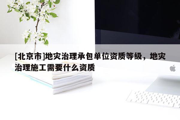 [北京市]地災(zāi)治理承包單位資質(zhì)等級，地災(zāi)治理施工需要什么資質(zhì)
