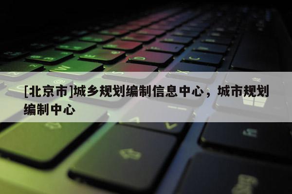 [北京市]城鄉規劃編制信息中心，城市規劃編制中心