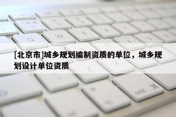 [北京市]城鄉規劃編制資質的單位，城鄉規劃設計單位資質