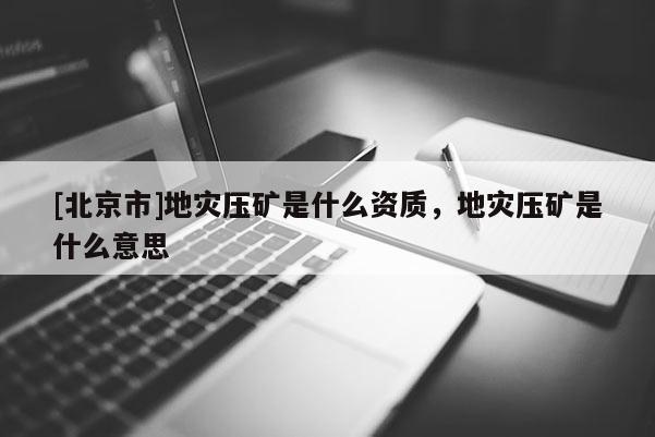 [北京市]地災(zāi)壓礦是什么資質(zhì)，地災(zāi)壓礦是什么意思