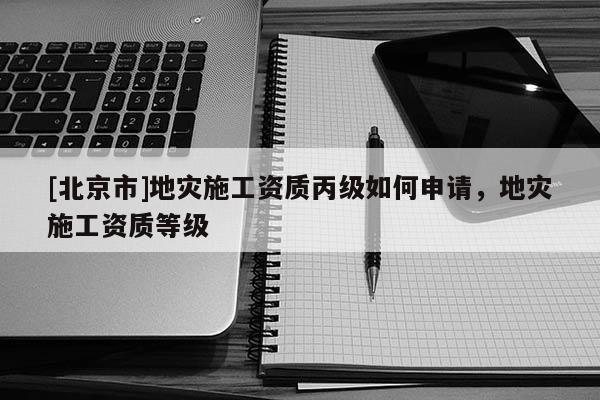 [北京市]地災施工資質丙級如何申請，地災施工資質等級