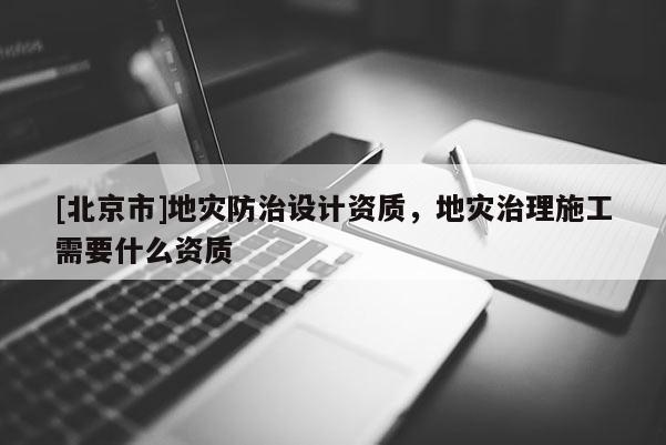 [北京市]地災防治設計資質，地災治理施工需要什么資質