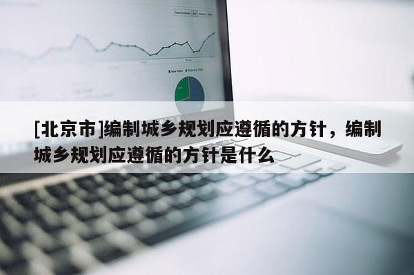 [北京市]編制城鄉規劃應遵循的方針，編制城鄉規劃應遵循的方針是什么