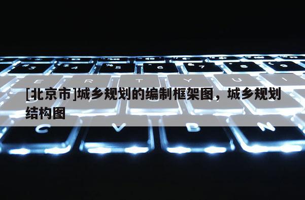 [北京市]城鄉規劃的編制框架圖，城鄉規劃結構圖