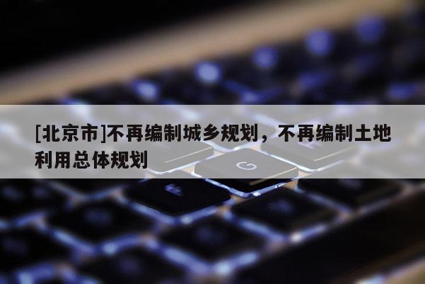 [北京市]不再編制城鄉規劃，不再編制土地利用總體規劃