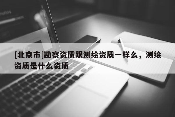 [北京市]勘察資質跟測繪資質一樣么，測繪資質是什么資質