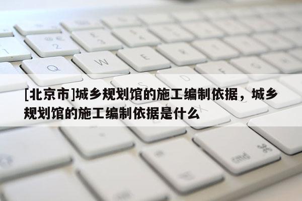 [北京市]城鄉規劃館的施工編制依據，城鄉規劃館的施工編制依據是什么