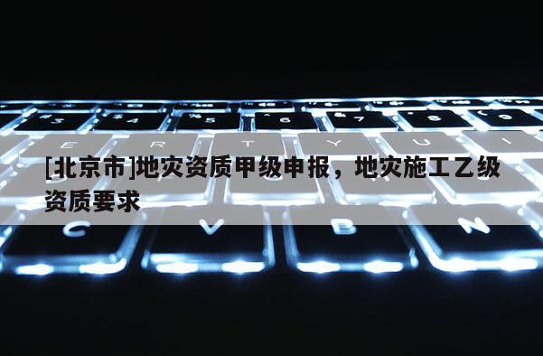 [北京市]地災資質甲級申報，地災施工乙級資質要求