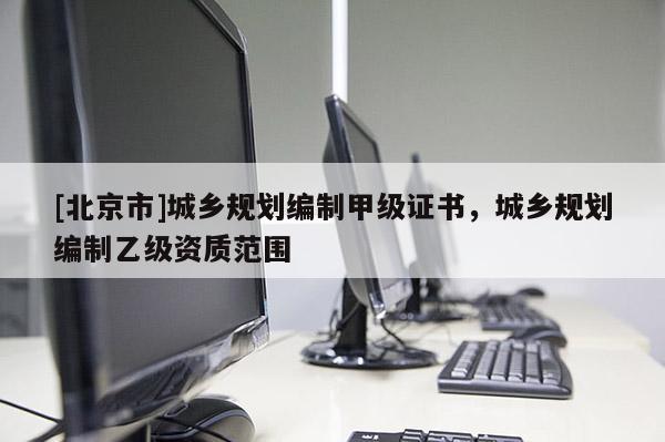 [北京市]城鄉(xiāng)規(guī)劃編制甲級證書，城鄉(xiāng)規(guī)劃編制乙級資質(zhì)范圍