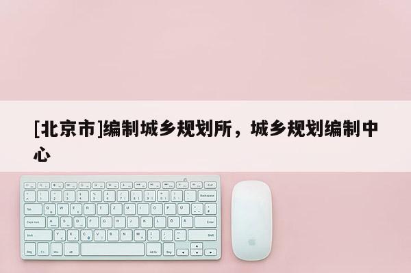 [北京市]編制城鄉(xiāng)規(guī)劃所，城鄉(xiāng)規(guī)劃編制中心