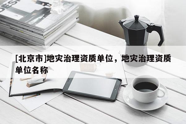 [北京市]地災治理資質單位，地災治理資質單位名稱