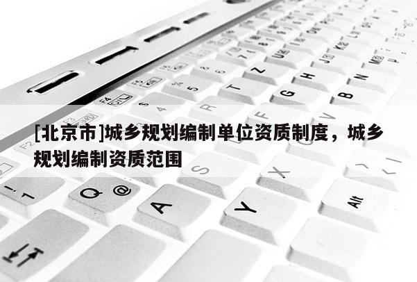[北京市]城鄉(xiāng)規(guī)劃編制單位資質(zhì)制度，城鄉(xiāng)規(guī)劃編制資質(zhì)范圍