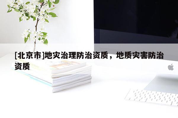 [北京市]地災治理防治資質，地質災害防治資質