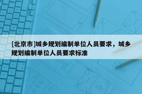[北京市]城鄉規劃編制單位人員要求，城鄉規劃編制單位人員要求標準