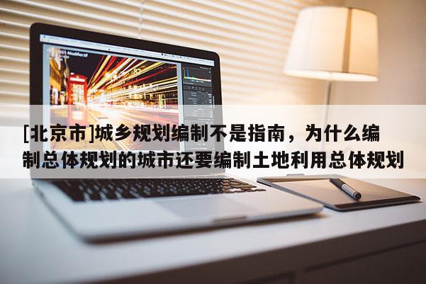 [北京市]城鄉規劃編制不是指南，為什么編制總體規劃的城市還要編制土地利用總體規劃