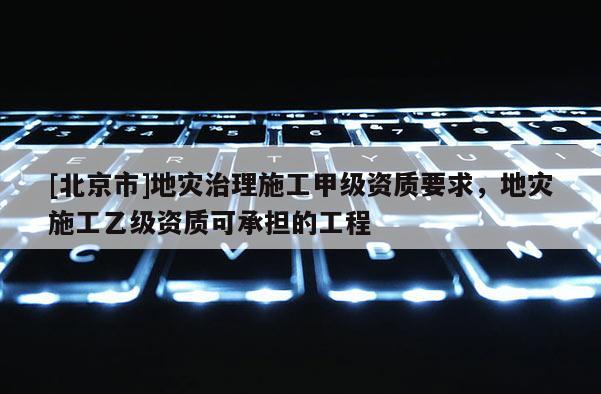 [北京市]地災治理施工甲級資質(zhì)要求，地災施工乙級資質(zhì)可承擔的工程