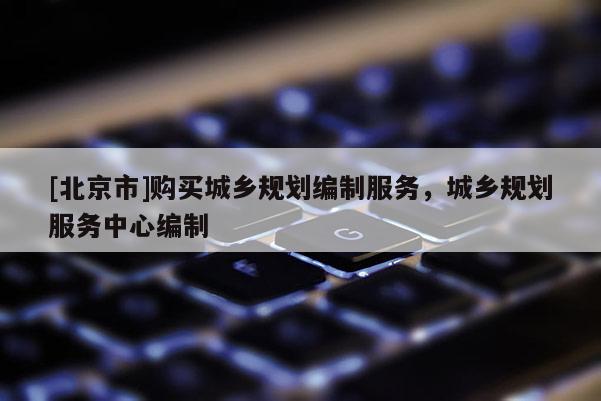 [北京市]購買城鄉規劃編制服務，城鄉規劃服務中心編制