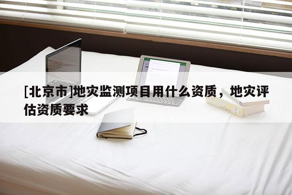 [北京市]地災監測項目用什么資質，地災評估資質要求