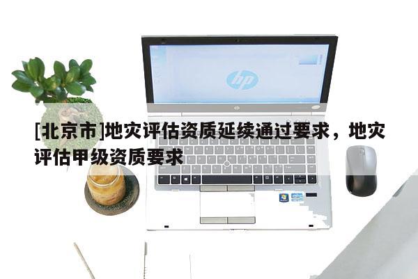 [北京市]地災(zāi)評(píng)估資質(zhì)延續(xù)通過要求，地災(zāi)評(píng)估甲級(jí)資質(zhì)要求