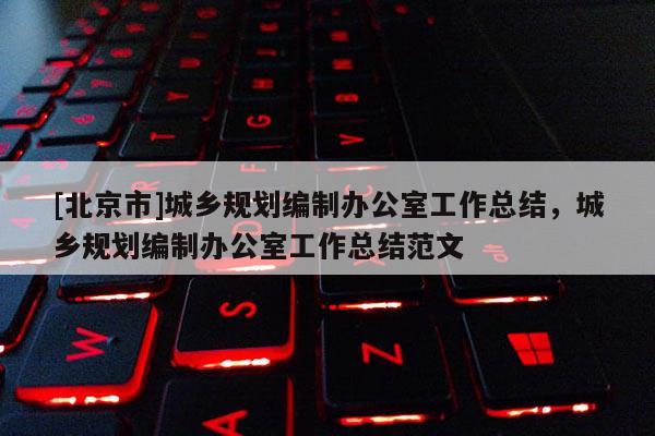 [北京市]城鄉(xiāng)規(guī)劃編制辦公室工作總結(jié)，城鄉(xiāng)規(guī)劃編制辦公室工作總結(jié)范文