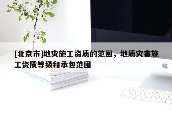 [北京市]地災(zāi)施工資質(zhì)的范圍，地質(zhì)災(zāi)害施工資質(zhì)等級(jí)和承包范圍