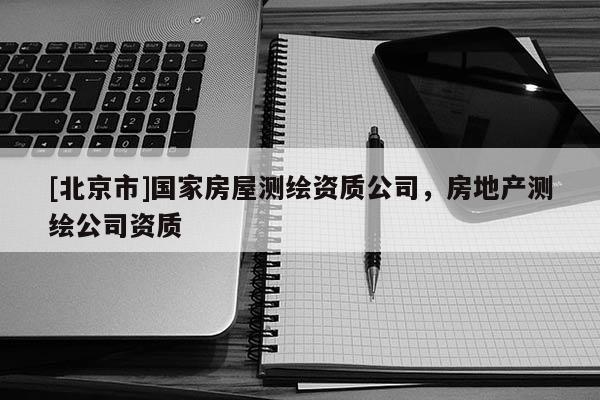 [北京市]國家房屋測繪資質公司，房地產測繪公司資質