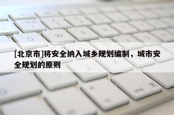 [北京市]將安全納入城鄉(xiāng)規(guī)劃編制，城市安全規(guī)劃的原則