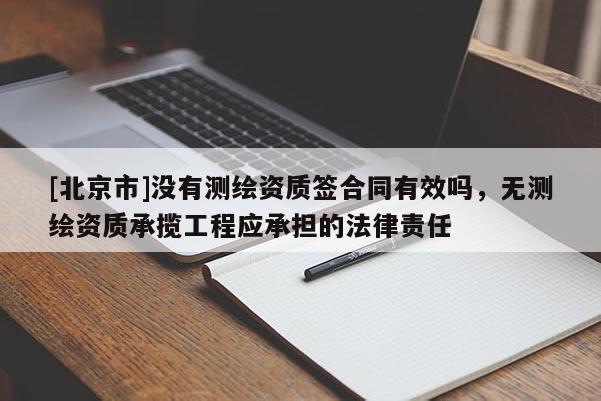 [北京市]沒有測繪資質(zhì)簽合同有效嗎，無測繪資質(zhì)承攬工程應(yīng)承擔(dān)的法律責(zé)任