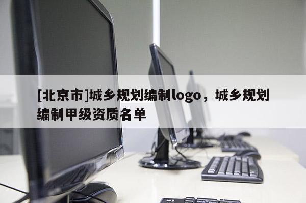 [北京市]城鄉(xiāng)規(guī)劃編制logo，城鄉(xiāng)規(guī)劃編制甲級資質(zhì)名單