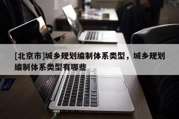 [北京市]城鄉規劃編制體系類型，城鄉規劃編制體系類型有哪些