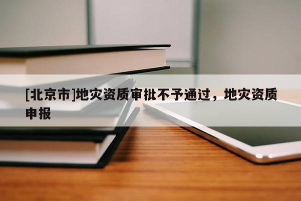 [北京市]地災資質審批不予通過，地災資質申報