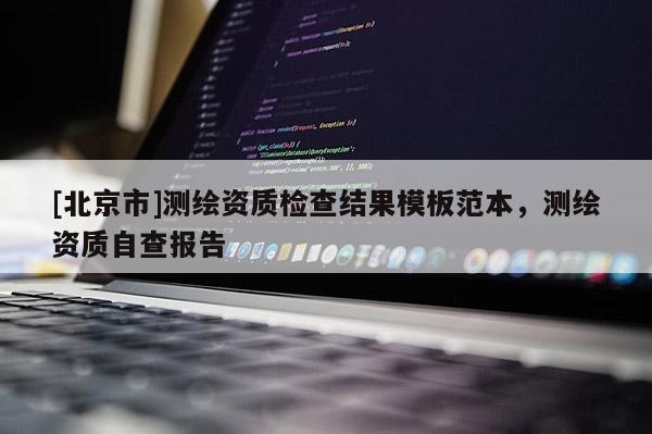 [北京市]測繪資質(zhì)檢查結(jié)果模板范本，測繪資質(zhì)自查報(bào)告