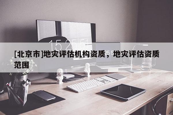 [北京市]地災評估機構(gòu)資質(zhì)，地災評估資質(zhì)范圍