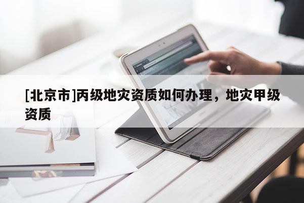 [北京市]丙級地災(zāi)資質(zhì)如何辦理，地災(zāi)甲級資質(zhì)
