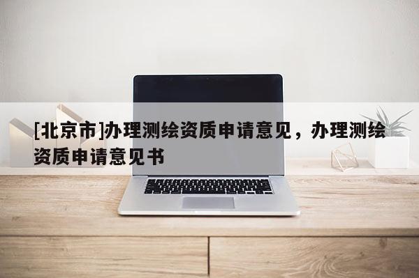 [北京市]辦理測繪資質申請意見，辦理測繪資質申請意見書