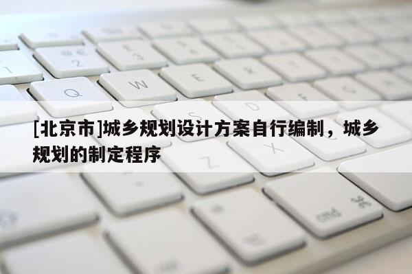 [北京市]城鄉規劃設計方案自行編制，城鄉規劃的制定程序