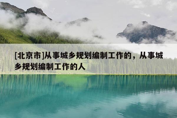[北京市]從事城鄉(xiāng)規(guī)劃編制工作的，從事城鄉(xiāng)規(guī)劃編制工作的人
