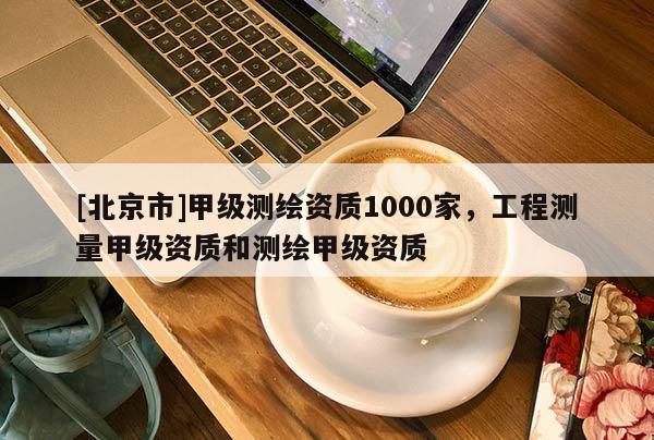 [北京市]甲級測繪資質1000家，工程測量甲級資質和測繪甲級資質