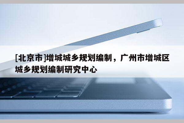 [北京市]增城城鄉規劃編制，廣州市增城區城鄉規劃編制研究中心