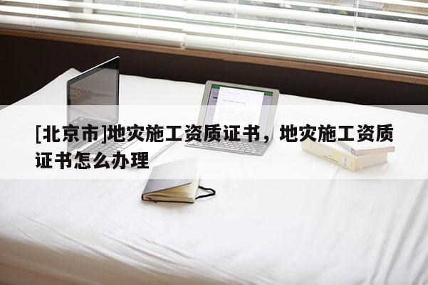 [北京市]地災施工資質證書，地災施工資質證書怎么辦理