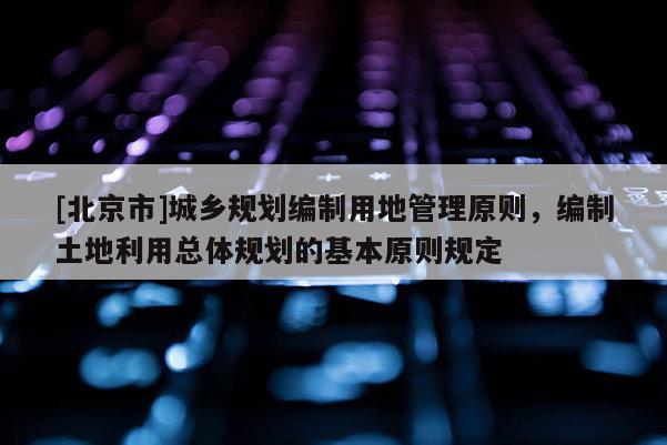 [北京市]城鄉規劃編制用地管理原則，編制土地利用總體規劃的基本原則規定