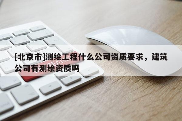 [北京市]測(cè)繪工程什么公司資質(zhì)要求，建筑公司有測(cè)繪資質(zhì)嗎