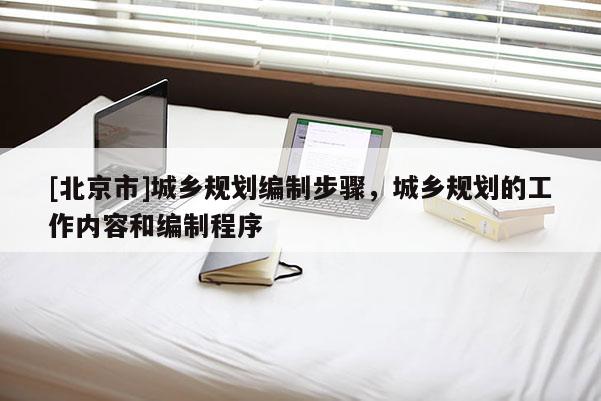 [北京市]城鄉規劃編制步驟，城鄉規劃的工作內容和編制程序